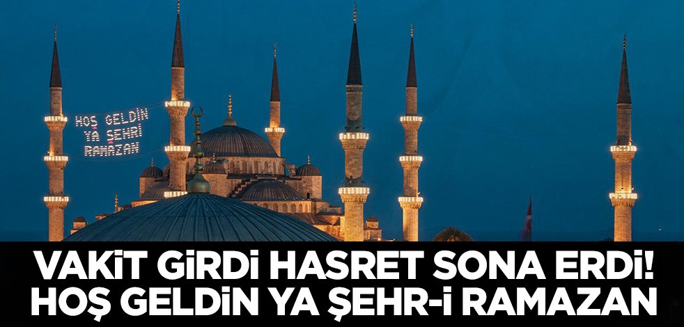 Vakit girdi hasret sona erdi! Hoş geldin ya şehr-i Ramazan