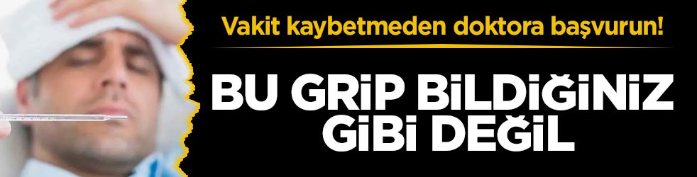 Vakit kaybetmeden doktora başvurun! Bu grip bildiğiniz gibi değil