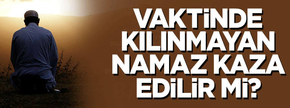 Vaktinde kılınmayan namazlar kaza edilebilir mi?