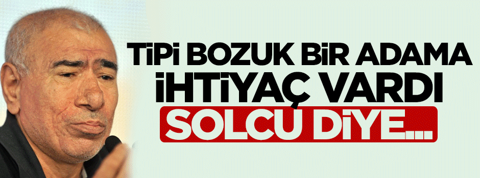 'Vaktiyle tipi bozuk bir adama ihtiyaç vardı, solcu diye...'