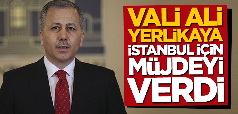 Vali Ali Yerlikaya İstanbul için müjdeyi verdi