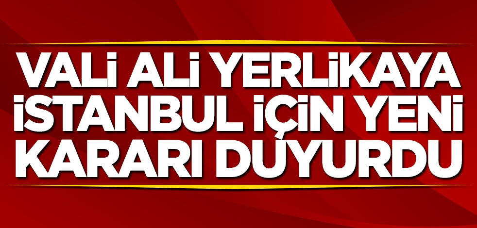 Vali Ali Yerlikaya İstanbul için yeni kararı duyurdu