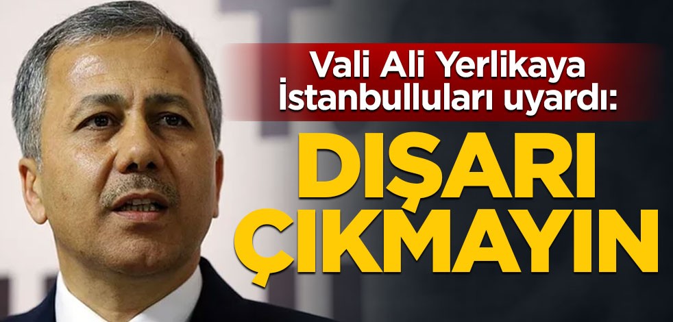 Vali Ali Yerlikaya İstanbulluları uyardı: Dışarı çıkmayın