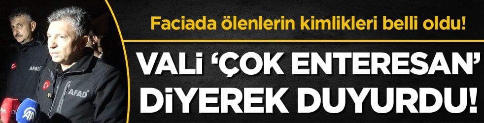 Vali 'çok enteresan' diyerek duyurdu: Ölenlerin kimlikleri belli oldu!