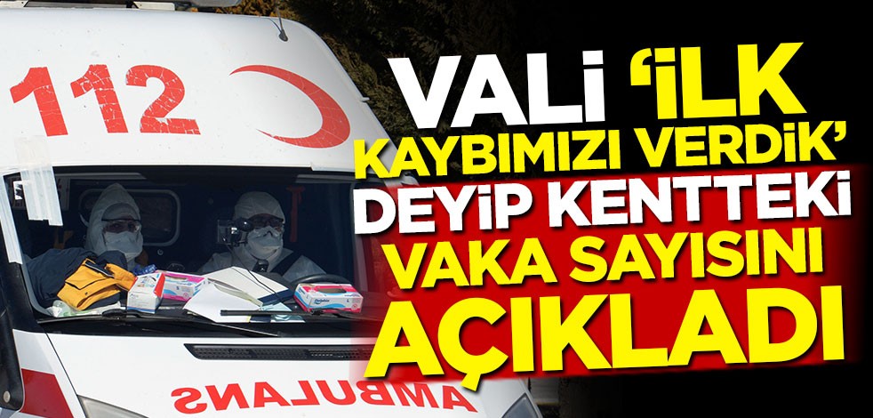 Vali 'İlk kaybımızı verdik' deyip kentteki vaka sayısını açıkladı