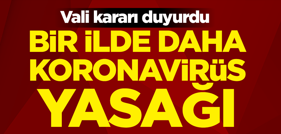 Vali kararı duyurdu! Karabük'ün ardından bir ilde daha koronavirüs yasağı