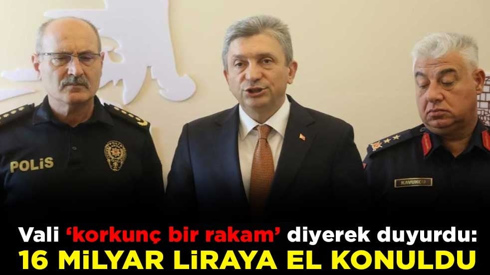 Vali ‘korkunç bir rakam' diyerek duyurdu: 16 milyar liraya el konuldu