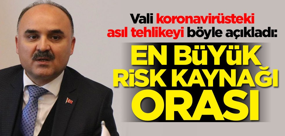 Vali koronavirüsteki asıl tehlikeyi böyle açıkladı: En büyük risk kaynağı orası