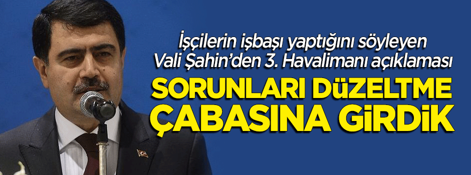 Vali Şahin'den '3. Havalimanı' açıklaması: Sorunları düzeltme çabasına girdik... İşçilerimiz işbaşı yaptı
