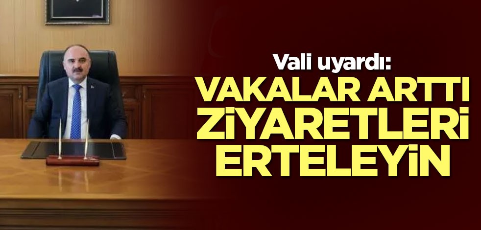 Vali uyardı: Vakalar arttı ziyaretleri erteleyin