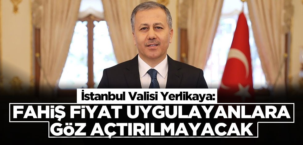 Vali Yerlikaya: Fahiş fiyat uygulayanlara göz açtırılmayacak