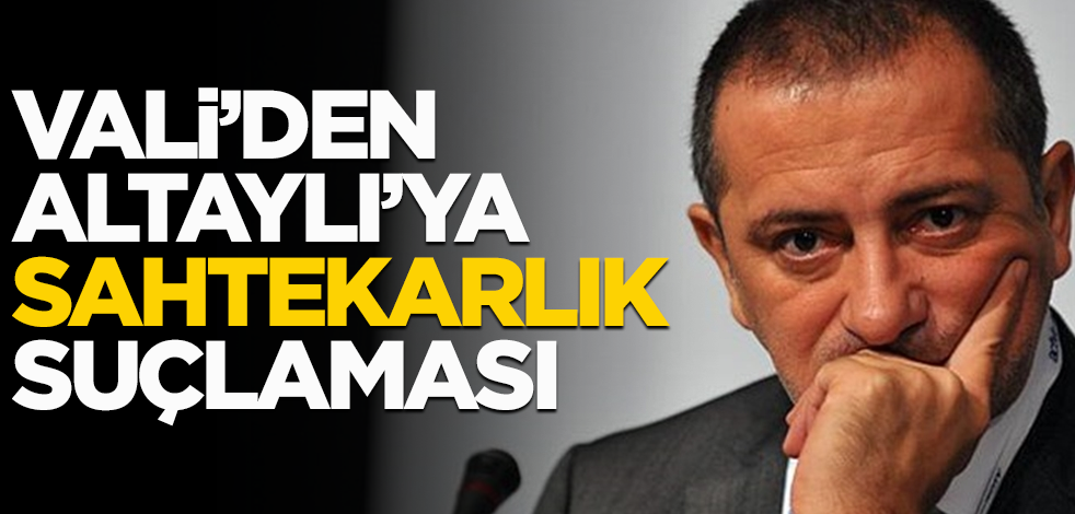 Vali'den Altaylı'ya sahtekarlık suçlaması