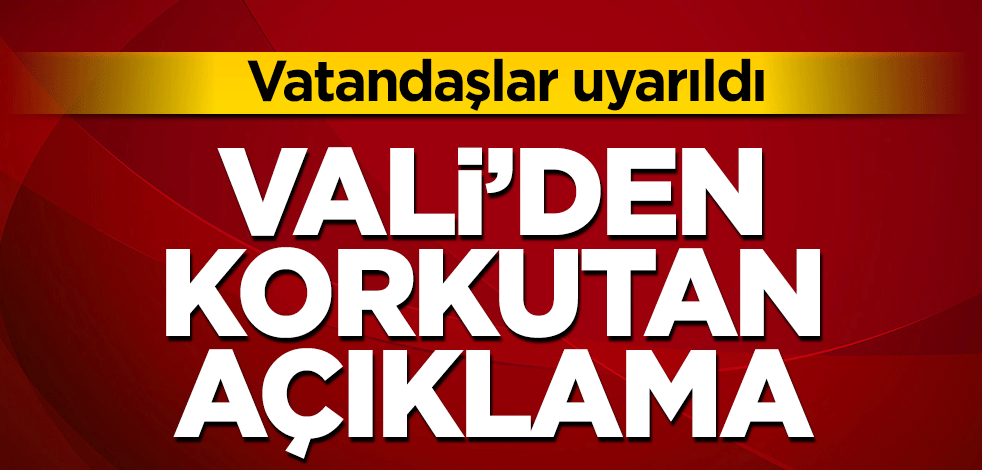 Vali’den korkutan açıklama! Vatandaşları uyardı