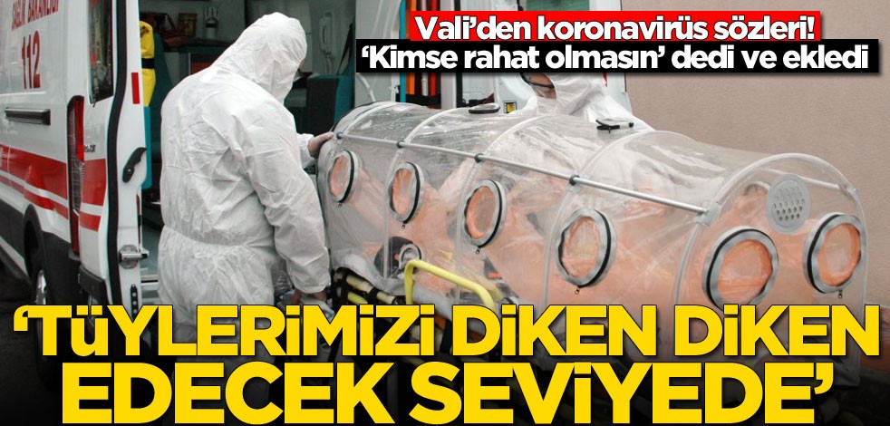 Vali'den koronavirüs sözleri: Tüylerimizi diken diken edecek seviyede