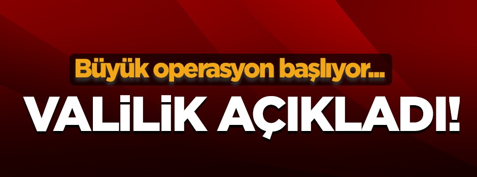 Valilik açıkladı! Büyük operasyon başlıyor