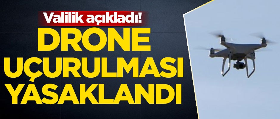 Valilik açıkladı! Drone uçurulması yasaklandı