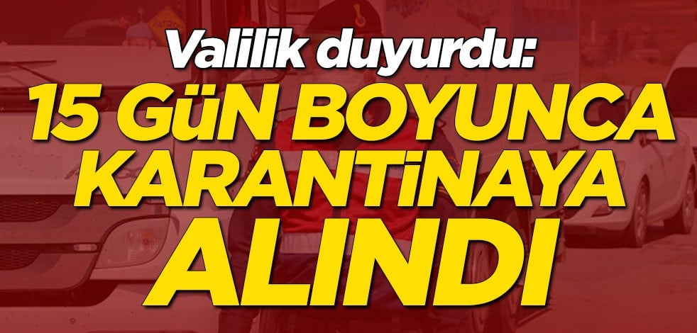 Valilik duyurdu: 15 gün boyunca karantinaya alındı
