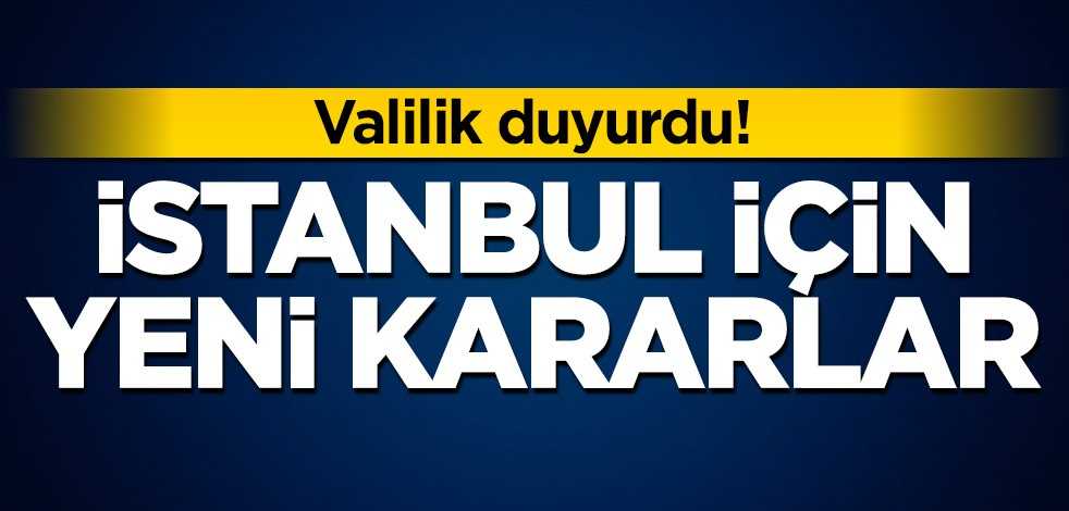 Valilik duyurdu! İstanbul için yeni kararlar