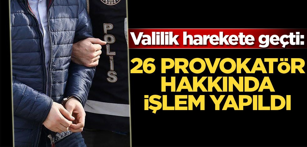 Valilik harekete geçti: 26 provokatör hakkında işlem yapıldı