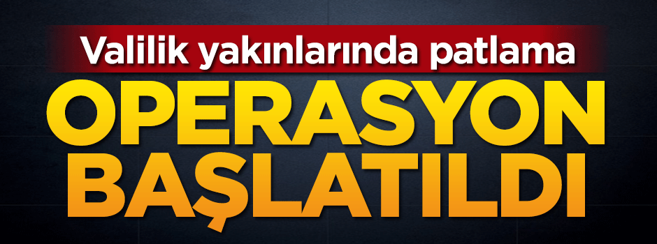 Valilik yakınlarında patlama! Operasyon başlatıldı