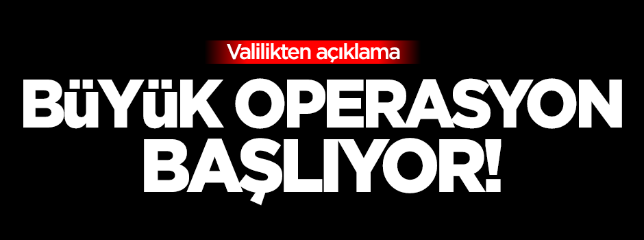 Valilikten açıklama: Büyük operasyon başlıyor!