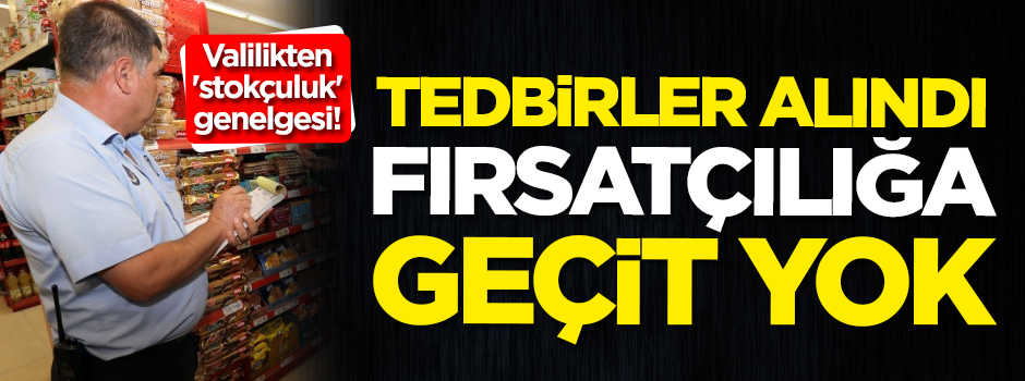 Valilikten 'stokçuluk' genelgesi! Fırsatçılığa geçit yok