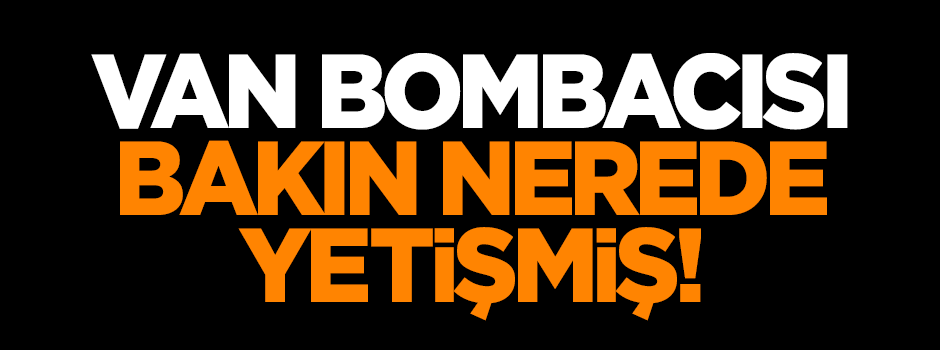 Van bombacısı bakın nerede yetişmiş!