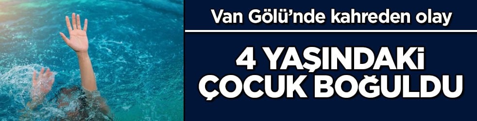 Van Gölü’nde kahreden olay! 4 yaşındaki çocuk boğuldu