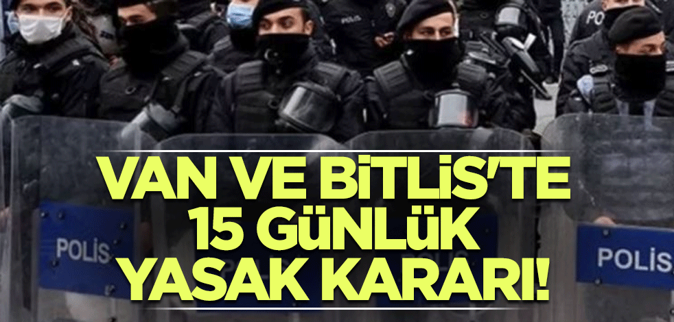 Van ve Bitlis'te 15 günlük yasak kararı!