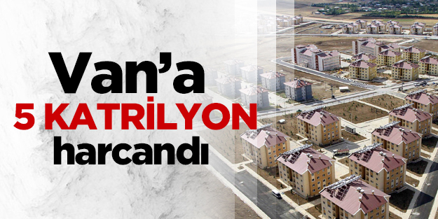 Van’a 5 katrilyon harcandı