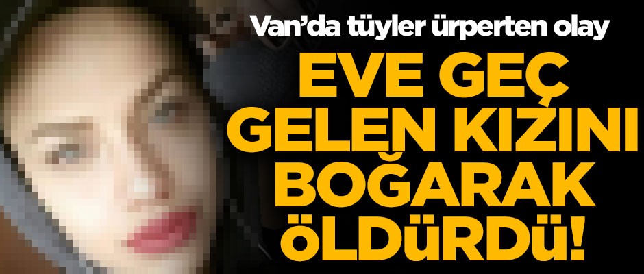 Van'da dehşet veren olay! Eve geç gelen kızını boğarak öldürdü