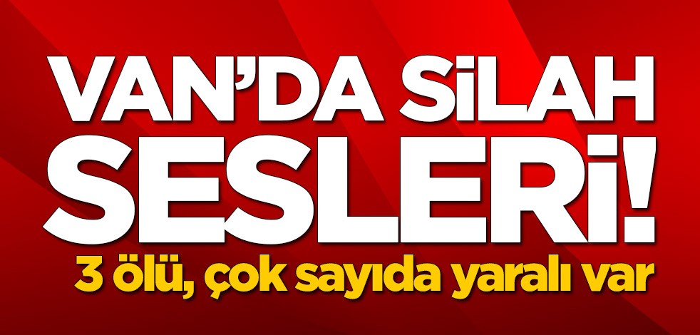 Van'da silahlı kavga! 3 ölü, çok sayıda yaralı var