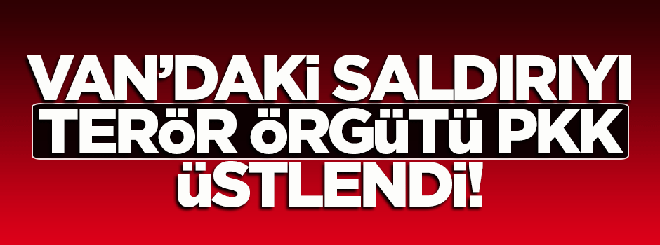 Van'daki saldırıyı terör örgütü PKK üstlendi