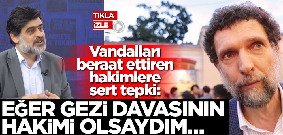 Vandalları beraat ettiren hakimlere sert tepki: Eğer gezi davasının hakimi olsaydım…