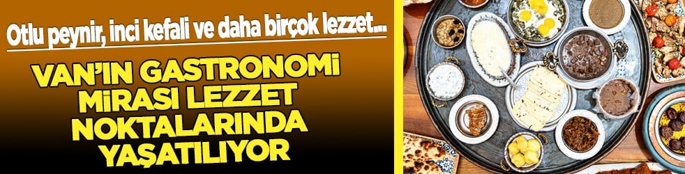 Van'ın gastronomi mirası lezzet noktalarında yaşatılıyor: Otlu peynir, inci kefali ve...