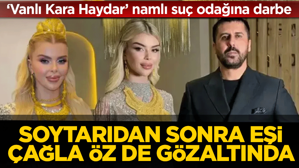 ‘Vanlı Kara Haydar’ namlı suç odağına darbe: Soytarıdan sonra eşi Çağla Öz de gözaltında