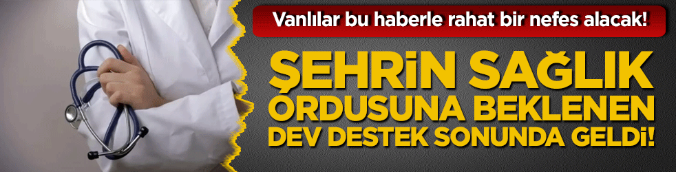 Vanlılar bu haberle rahat bir nefes alacak! Şehrin sağlık ordusuna beklenen dev destek sonunda geldi!