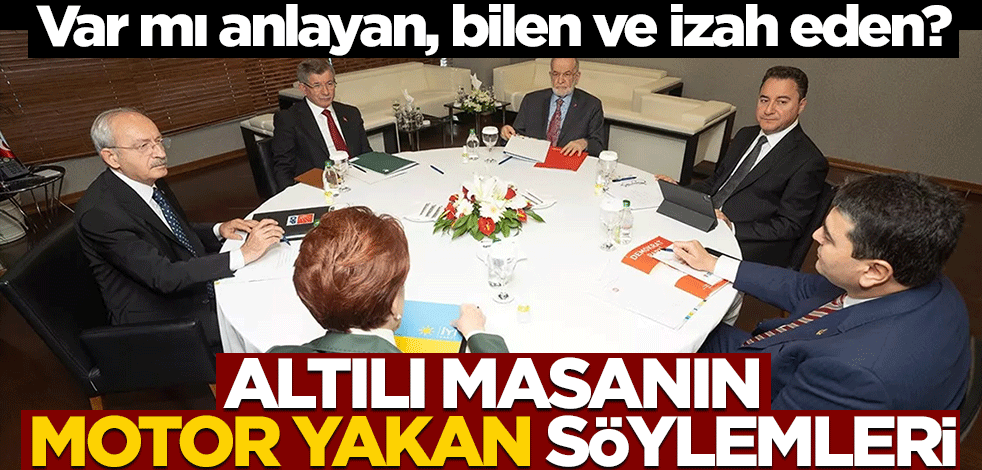 Var mı anlayan, bilen ve izah eden? Altılı masanın motor yakan söylemleri