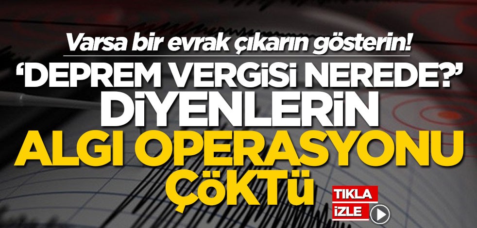 Varsa bir evrak çıkarın gösterin! ‘Deprem vergisi nerede?’ diyenlerin algı operasyonu çöktü