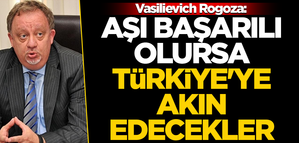 Vasilievich Rogoza: Aşı başarılı olursa Türkiye'ye akın edecekler!