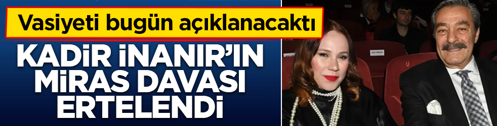 Vasiyet bugün açıklanacaktı: Kadir İnanır'ın miras davası ertelendi