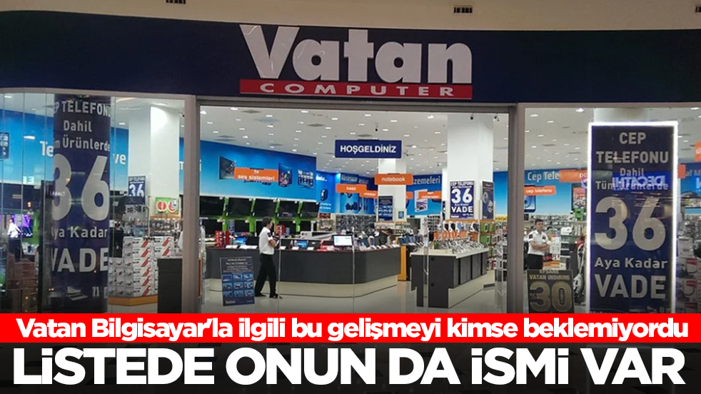 Vatan Bilgisayar'la ilgili bu gelişmeyi kimse beklemiyordu: Listede onun da ismi var