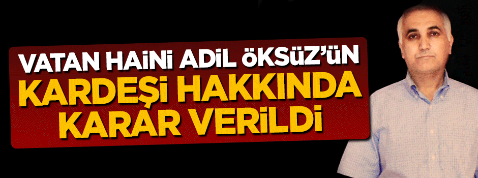 Vatan haini Adil Öksüz'ün kardeşine 6 yıl 3 ay hapis cezası