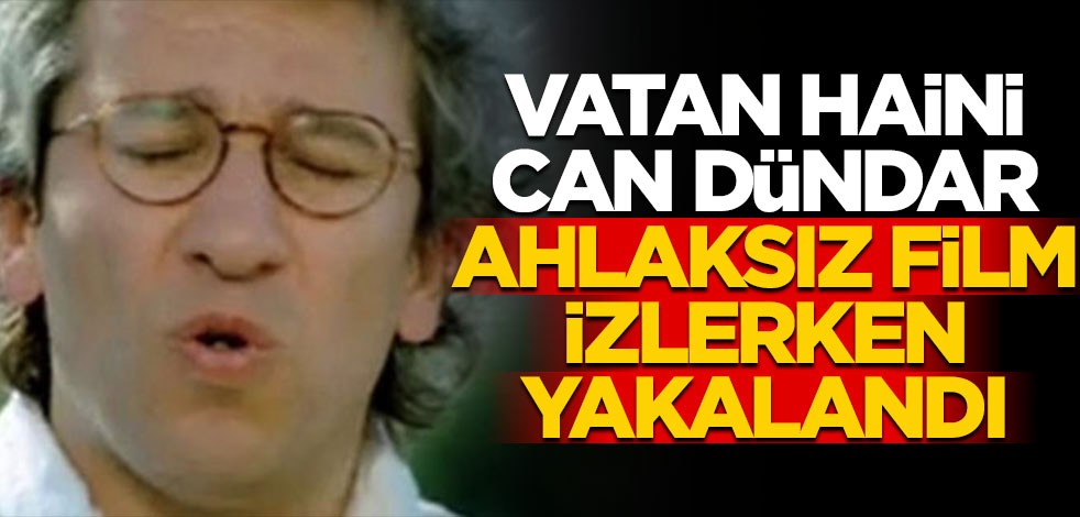 Vatan haini Can Dündar ahlaksız film izlerken yakalandı