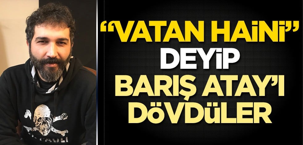 'Vatan haini' deyip Barış Atay'ı dövdüler