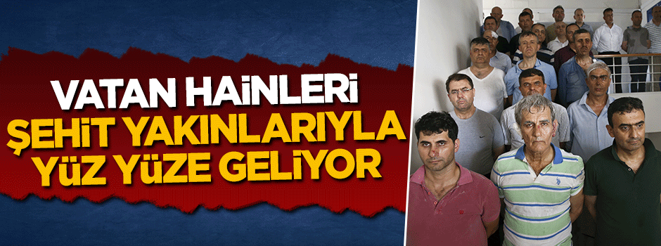 Vatan haini FETÖ'cüler şehit yakınlarıyla yüz yüze gelecek