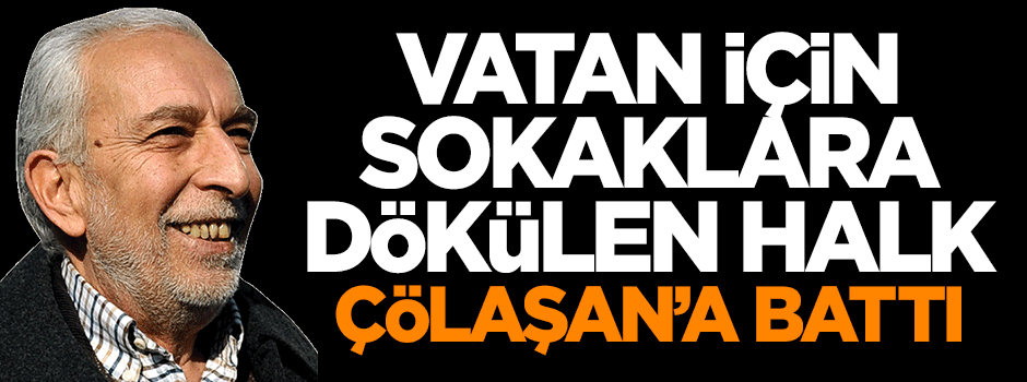 Vatan için sokaklara dökülen halk Çölaşan'a battı!