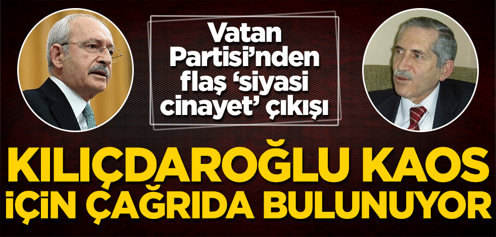 Vatan Partisi’nden flaş ‘siyasi cinayet’ çıkışı ‘Kılıçdaroğlu, kaos ve siyasi cinayetler için çağrıda bulunuyor’