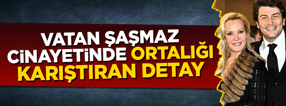 Vatan Şaşmaz cinayetinde şok detay ortalığı karıştırdı