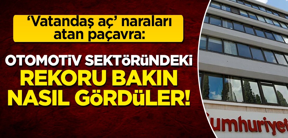 'Vatandaş aç' naraları atan paçavra Cumhuriyet: Otomotiv sektöründeki rekoru bakın nasıl gördüler!